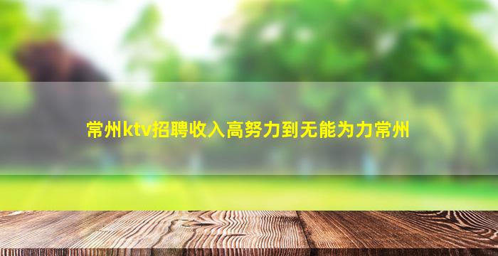 常州ktv招聘收入高努力到无能为力常州